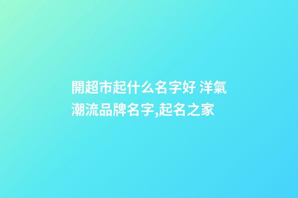 開超市起什么名字好 洋氣潮流品牌名字,起名之家